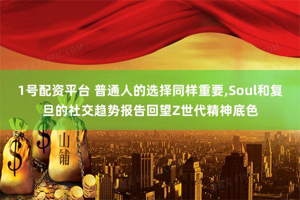 1号配资平台 普通人的选择同样重要,Soul和复旦的社交趋势报告回望Z世代精神底色