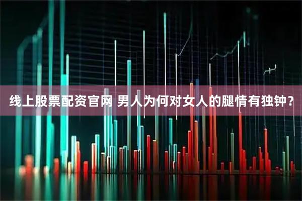 线上股票配资官网 男人为何对女人的腿情有独钟？