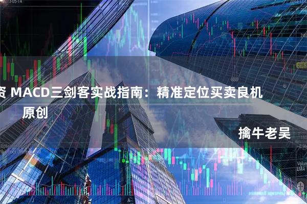 鼎和网配资 MACD三剑客实战指南：精准定位买卖良机                                                  原创                                                                                              擒牛老吴