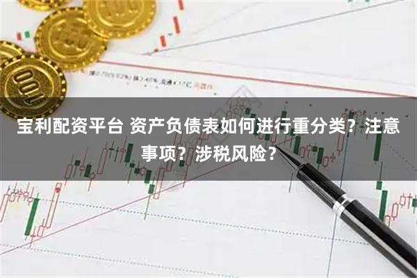 宝利配资平台 资产负债表如何进行重分类？注意事项？涉税风险？
