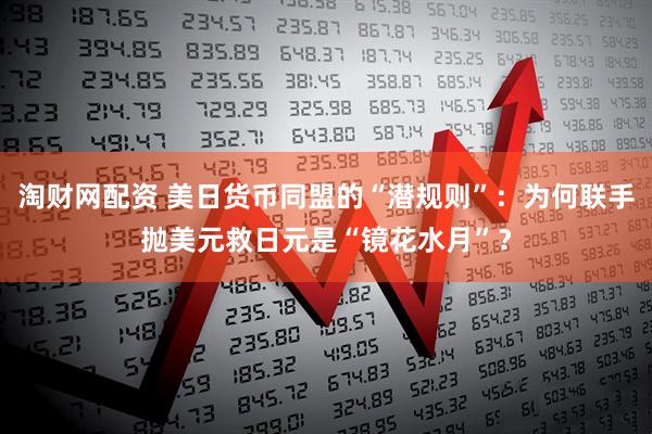 淘财网配资 美日货币同盟的“潜规则”：为何联手抛美元救日元是“镜花水月”？