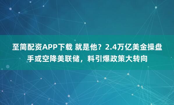 至简配资APP下载 就是他？2.4万亿美金操盘手或空降美联储，料引爆政策大转向