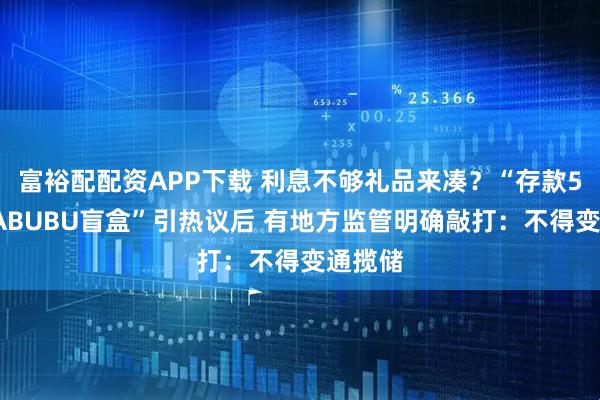 富裕配配资APP下载 利息不够礼品来凑？“存款5万送LABUBU盲盒”引热议后 有地方监管明确敲打：不得变通揽储
