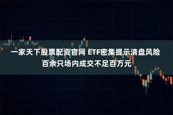 一家天下股票配资官网 ETF密集提示清盘风险 百余只场内成交不足百万元