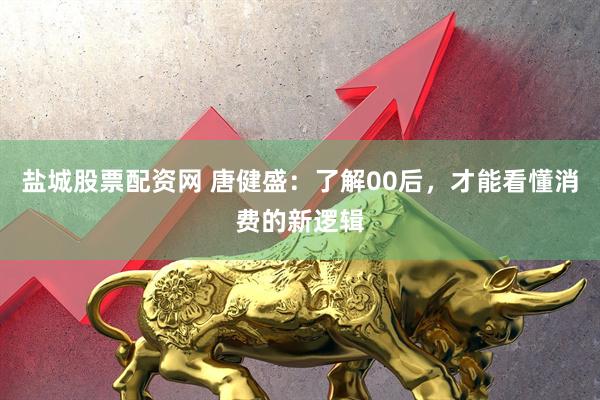 盐城股票配资网 唐健盛：了解00后，才能看懂消费的新逻辑