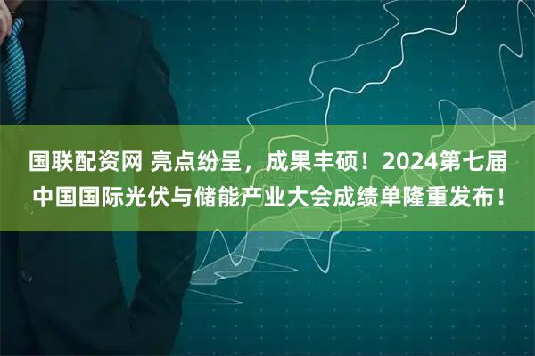 国联配资网 亮点纷呈，成果丰硕！2024第七届中国国际光伏与储能产业大会成绩单隆重发布！