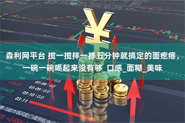 森利网平台 搅一搅拌一拌五分钟就搞定的面疙瘩，一碗一碗喝起来没有够_口感_面糊_美味