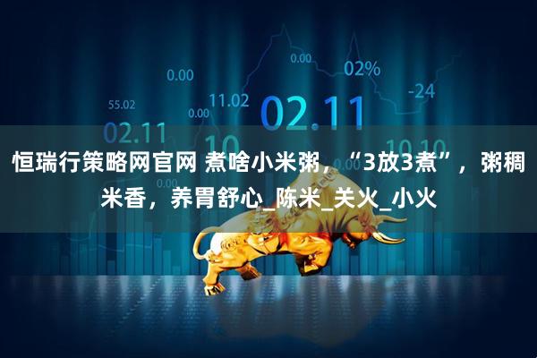 恒瑞行策略网官网 煮啥小米粥，“3放3煮”，粥稠米香，养胃舒心_陈米_关火_小火