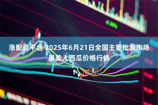 涨配资平台 2025年6月21日全国主要批发市场黑美人西瓜价格行情