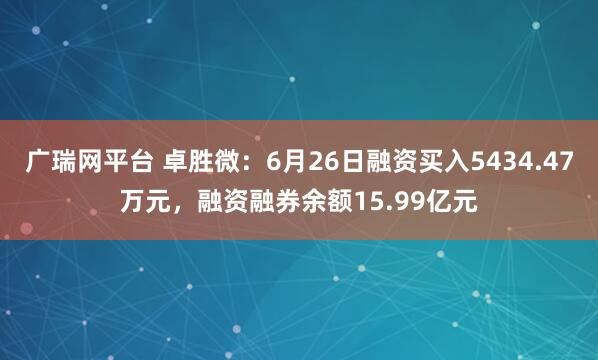 广瑞网平台 卓胜微：6月26日融资买入5434.47万元，融资融券余额15.99亿元