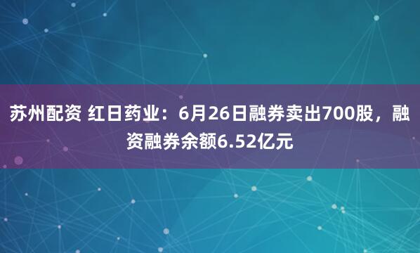 苏州配资 红日药业：6月26日融券卖出700股，融资融券余额6.52亿元