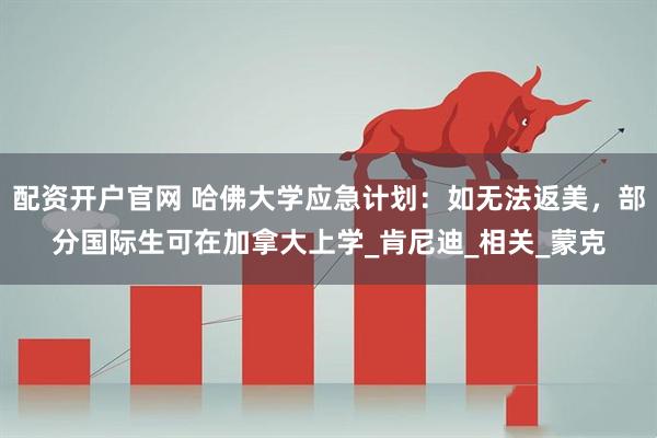 配资开户官网 哈佛大学应急计划：如无法返美，部分国际生可在加拿大上学_肯尼迪_相关_蒙克