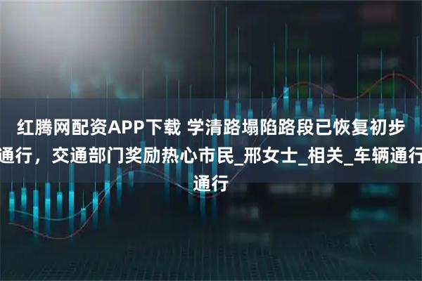 红腾网配资APP下载 学清路塌陷路段已恢复初步通行，交通部门奖励热心市民_邢女士_相关_车辆通行