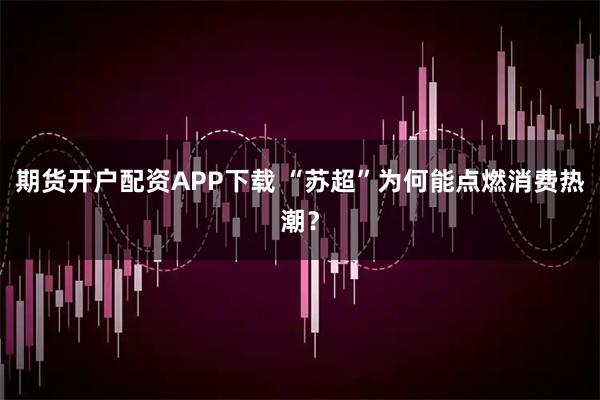 期货开户配资APP下载 “苏超”为何能点燃消费热潮？