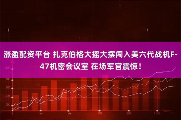 涨盈配资平台 扎克伯格大摇大摆闯入美六代战机F-47机密会议室 在场军官震惊！