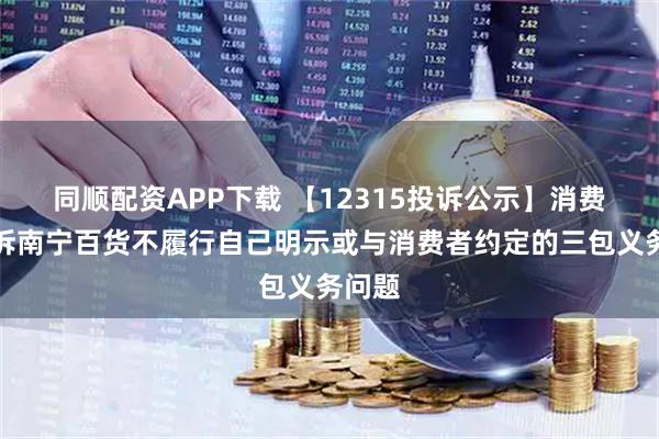 同顺配资APP下载 【12315投诉公示】消费者投诉南宁百货不履行自己明示或与消费者约定的三包义务问题