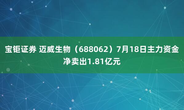 宝钜证券 迈威生物（688062）7月18日主力资金净卖出1.81亿元