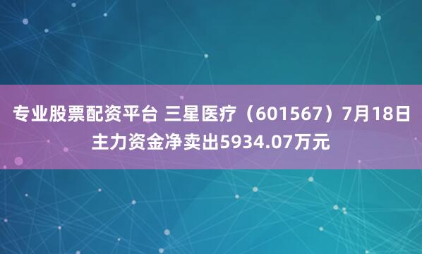 专业股票配资平台 三星医疗（601567）7月18日主力资金净卖出5934.07万元