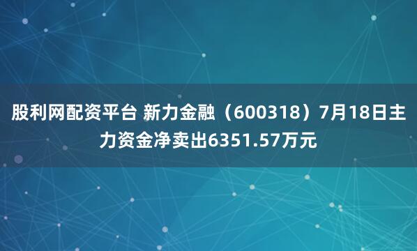 股利网配资平台 新力金融（600318）7月18日主力资金净卖出6351.57万元