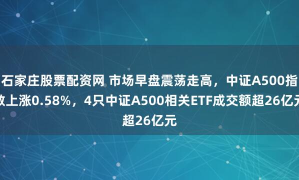 石家庄股票配资网 市场早盘震荡走高，中证A500指数上涨0.58%，4只中证A500相关ETF成交额超26亿元