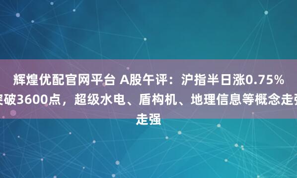 辉煌优配官网平台 A股午评：沪指半日涨0.75%突破3600点，超级水电、盾构机、地理信息等概念走强