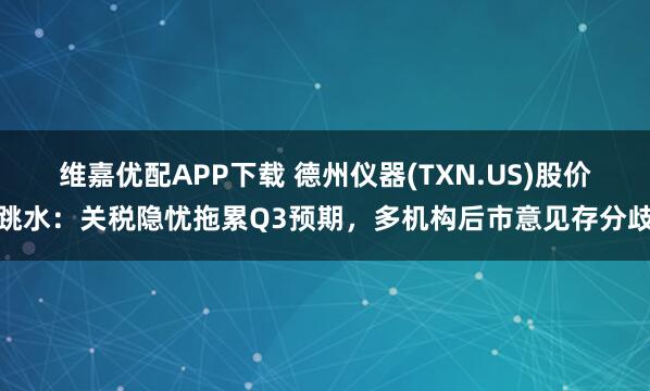 维嘉优配APP下载 德州仪器(TXN.US)股价跳水：关税隐忧拖累Q3预期，多机构后市意见存分歧