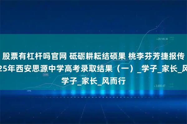 股票有杠杆吗官网 砥砺耕耘结硕果 桃李芬芳捷报传 | 2025年西安思源中学高考录取结果（一）_学子_家长_风而行