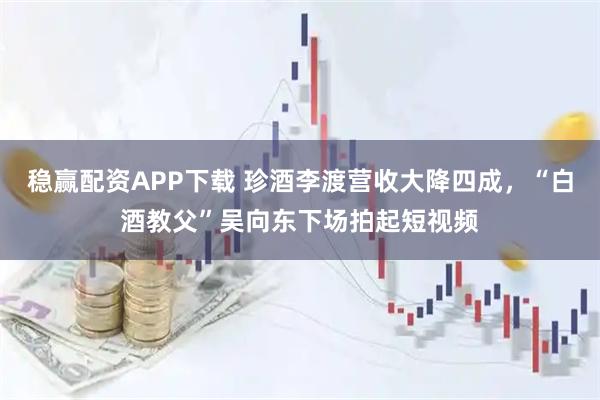 稳赢配资APP下载 珍酒李渡营收大降四成,“白酒教父”吴向东下场拍起短视频