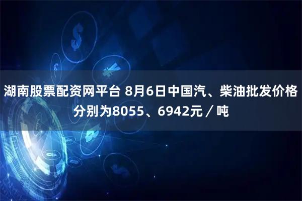 湖南股票配资网平台 8月6日中国汽、柴油批发价格分别为8055、6942元／吨