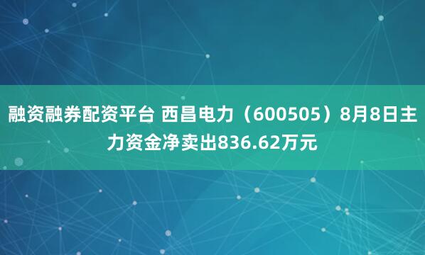 融资融券配资平台 西昌电力(600505)8月8日主力资金净卖出836.62万元