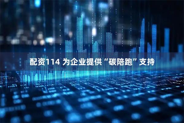 配资114 为企业提供“碳陪跑”支持