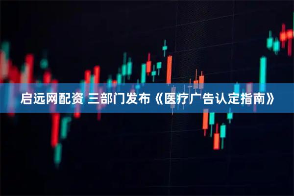 启远网配资 三部门发布《医疗广告认定指南》