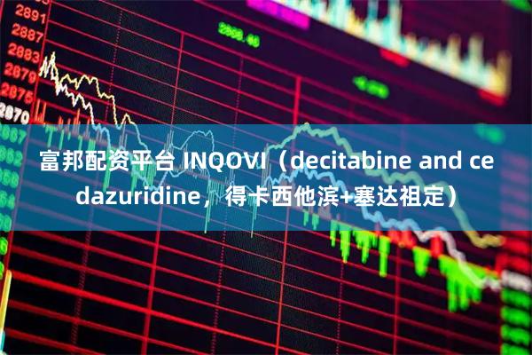 富邦配资平台 INQOVI（decitabine and cedazuridine，得卡西他滨+塞达祖定）