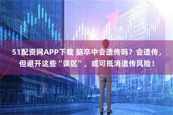 51配资网APP下载 脑卒中会遗传吗？会遗传，但避开这些“误区”，或可抵消遗传风险！