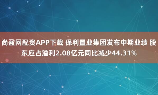 尚盈网配资APP下载 保利置业集团发布中期业绩 股东应占溢利2.08亿元同比减少44.31%