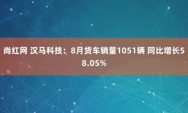尚红网 汉马科技：8月货车销量1051辆 同比增长58.05%