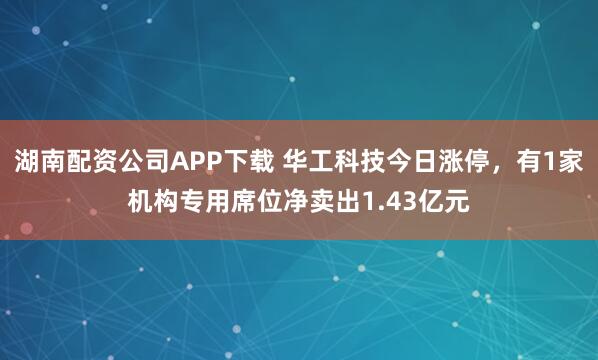湖南配资公司APP下载 华工科技今日涨停，有1家机构专用席位净卖出1.43亿元