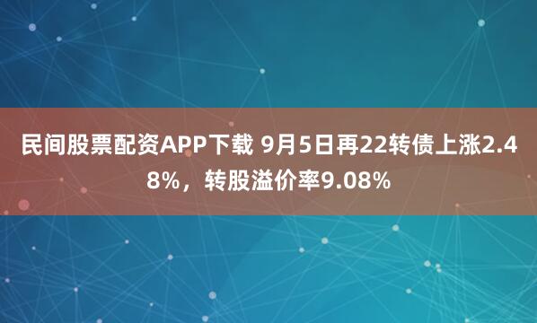 民间股票配资APP下载 9月5日再22转债上涨2.48%，转股溢价率9.08%