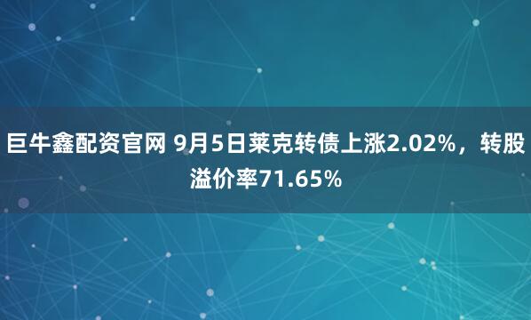 巨牛鑫配资官网 9月5日莱克转债上涨2.02%，转股溢价率71.65%