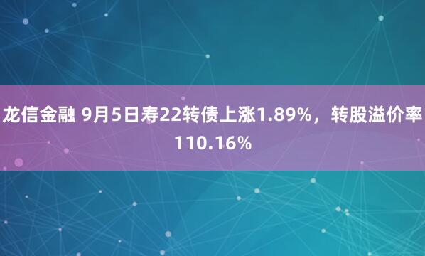 龙信金融 9月5日寿22转债上涨1.89%，转股溢价率110.16%