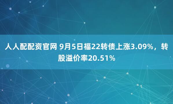人人配配资官网 9月5日福22转债上涨3.09%，转股溢价率20.51%