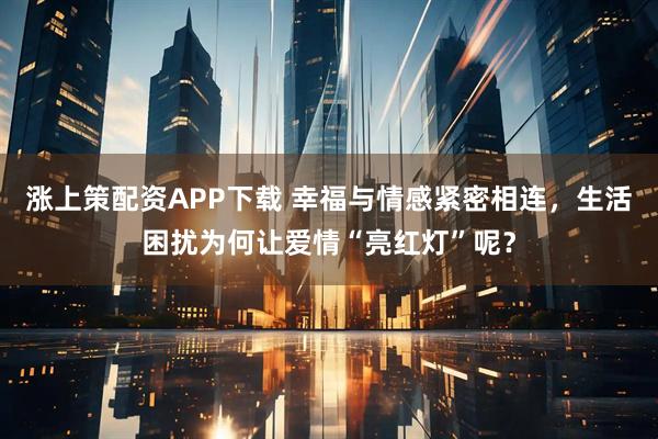 涨上策配资APP下载 幸福与情感紧密相连,生活困扰为何让爱情“亮红灯”呢?