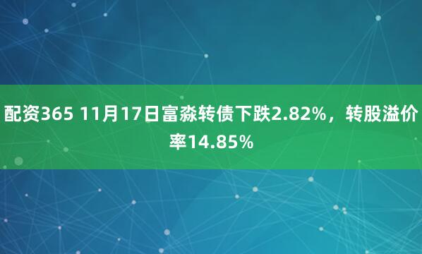 配资365 11月17日富淼转债下跌2.82%，转股溢价率14.85%