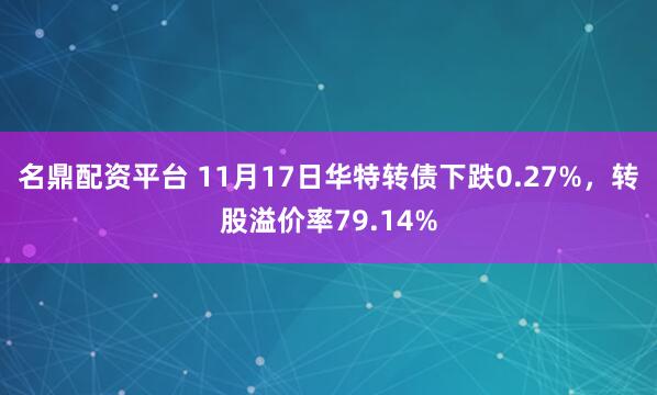 名鼎配资平台 11月17日华特转债下跌0.27%，转股溢价率79.14%