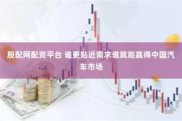 股配网配资平台 谁更贴近需求谁就能赢得中国汽车市场