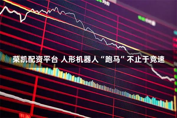 荣凯配资平台 人形机器人“跑马”不止于竞速