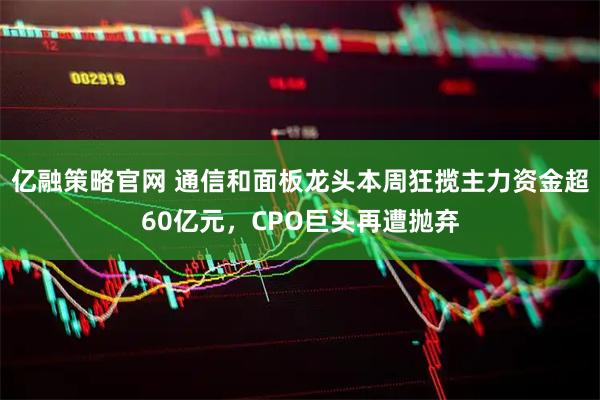 亿融策略官网 通信和面板龙头本周狂揽主力资金超60亿元，CPO巨头再遭抛弃